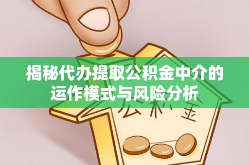 南川揭秘代办提取公积金中介的运作模式与风险分析