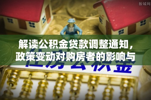 南川解读公积金贷款调整通知，政策变动对购房者的影响与应对策略