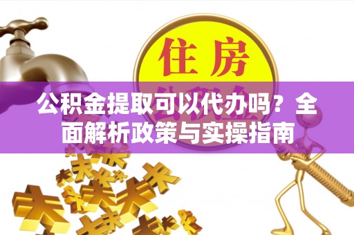 南川公积金提取可以代办吗？全面解析政策与实操指南