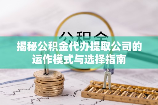 南川揭秘公积金代办提取公司的运作模式与选择指南