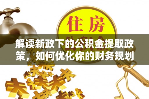 南川解读新政下的公积金提取政策，如何优化你的财务规划