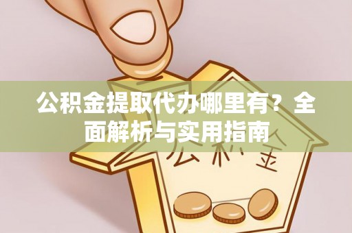 南川公积金提取代办哪里有？全面解析与实用指南