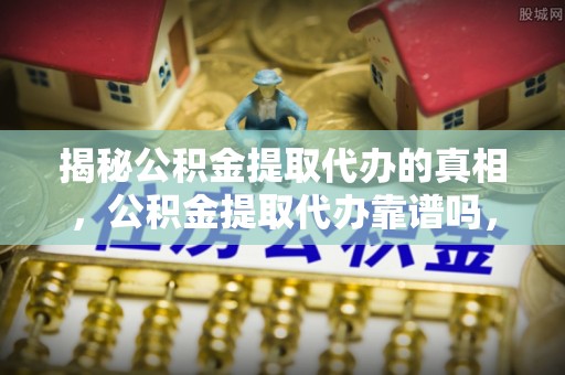 南川揭秘公积金提取代办的真相，公积金提取代办靠谱吗，如何选择专业服务？