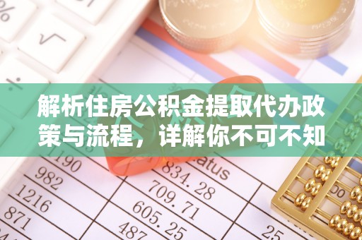 南川解析住房公积金提取代办政策与流程，详解你不可不知的关键点