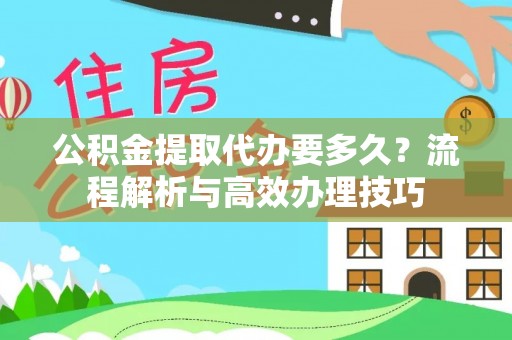 南川公积金提取代办要多久？流程解析与高效办理技巧