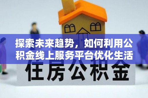 南川探索未来趋势，如何利用公积金线上服务平台优化生活