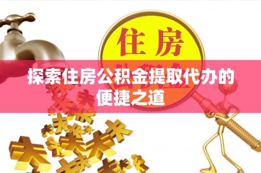 南川探索住房公积金提取代办的便捷之道