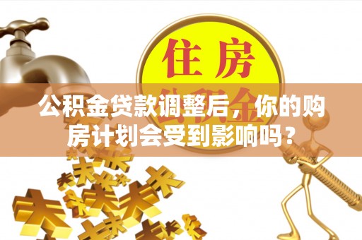 南川公积金贷款调整后，你的购房计划会受到影响吗？