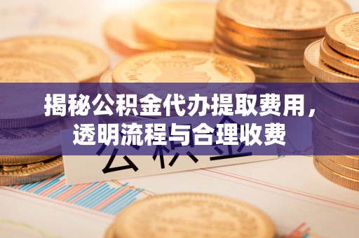 南川揭秘公积金代办提取费用，透明流程与合理收费