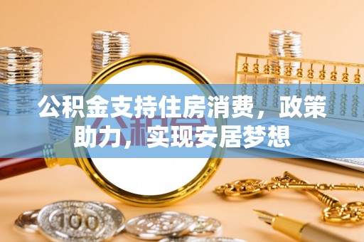 南川公积金支持住房消费，政策助力，实现安居梦想