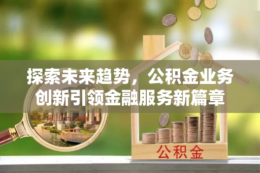 南川探索未来趋势，公积金业务创新引领金融服务新篇章