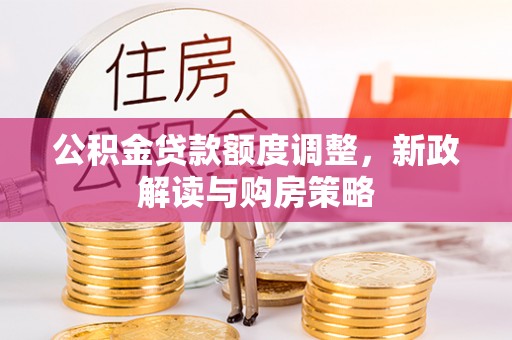 南川公积金贷款额度调整，新政解读与购房策略