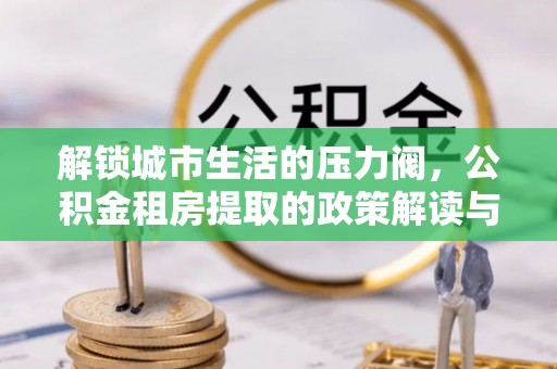 南川解锁城市生活的压力阀，公积金租房提取的政策解读与实践指南