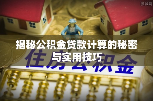 南川揭秘公积金贷款计算的秘密与实用技巧