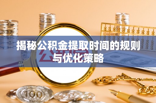 南川揭秘公积金提取时间的规则与优化策略