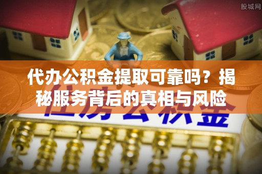南川代办公积金提取可靠吗？揭秘服务背后的真相与风险