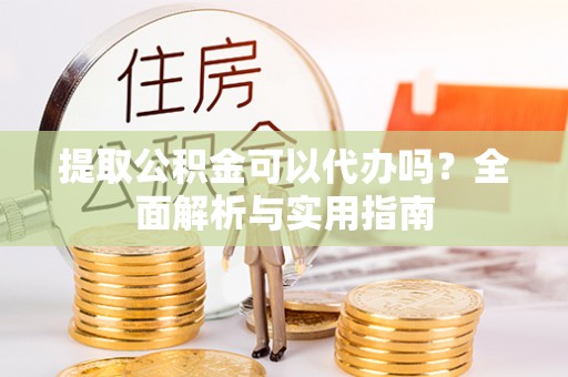 南川提取公积金可以代办吗？全面解析与实用指南