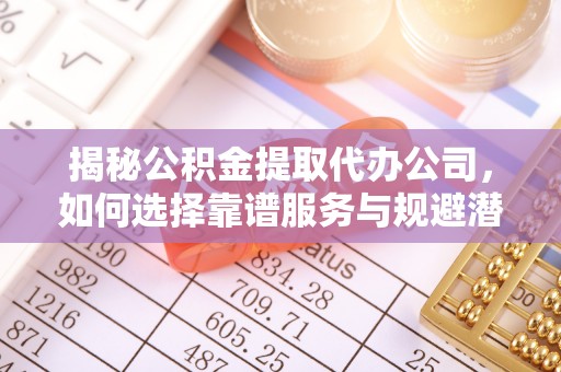 南川揭秘公积金提取代办公司，如何选择靠谱服务与规避潜在风险