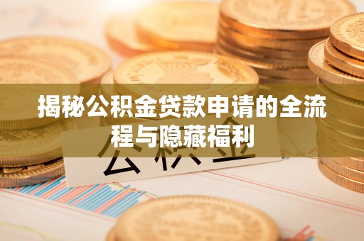 南川揭秘公积金贷款申请的全流程与隐藏福利