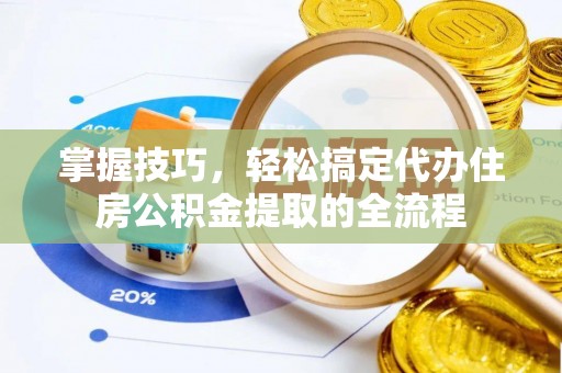 南川掌握技巧，轻松搞定代办住房公积金提取的全流程