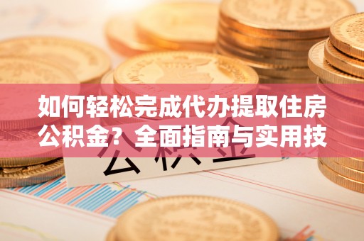 南川如何轻松完成代办提取住房公积金？全面指南与实用技巧