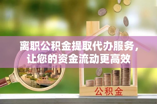 南川离职公积金提取代办服务，让您的资金流动更高效