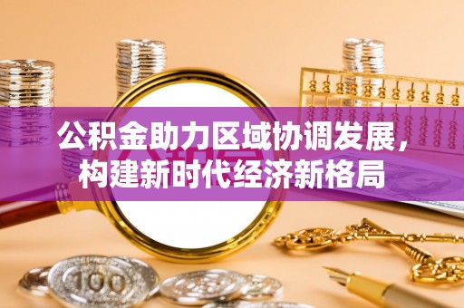 南川公积金助力区域协调发展，构建新时代经济新格局