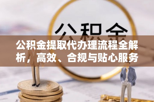 南川公积金提取代办理流程全解析，高效、合规与贴心服务