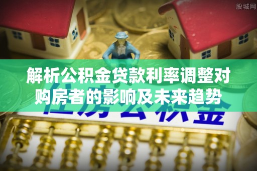 南川解析公积金贷款利率调整对购房者的影响及未来趋势