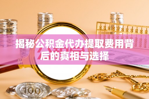 南川揭秘公积金代办提取费用背后的真相与选择