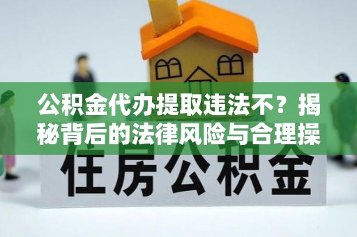 南川公积金代办提取违法不？揭秘背后的法律风险与合理操作