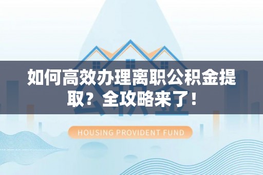 南川如何高效办理离职公积金提取？全攻略来了！