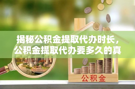 南川揭秘公积金提取代办时长，公积金提取代办要多久的真相与攻略