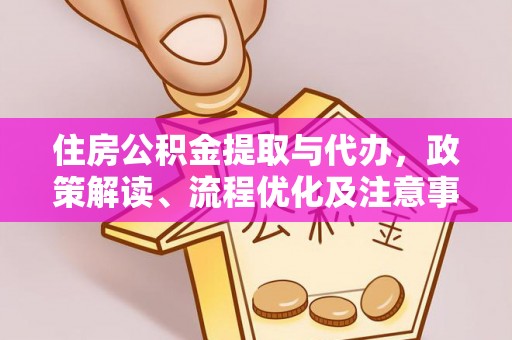 南川住房公积金提取与代办，政策解读、流程优化及注意事项