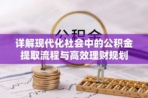 南川详解现代化社会中的公积金提取流程与高效理财规划