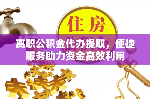 南川离职公积金代办提取，便捷服务助力资金高效利用