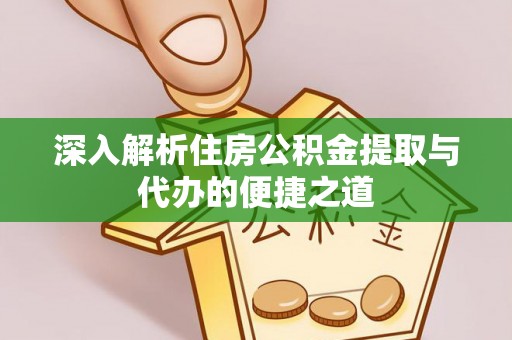 南川深入解析住房公积金提取与代办的便捷之道