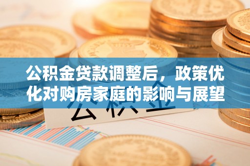 南川公积金贷款调整后，政策优化对购房家庭的影响与展望