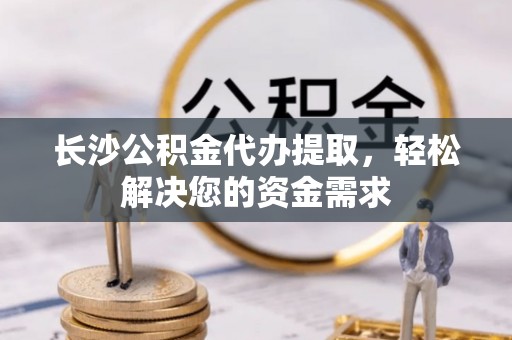 南川长沙公积金代办提取，轻松解决您的资金需求