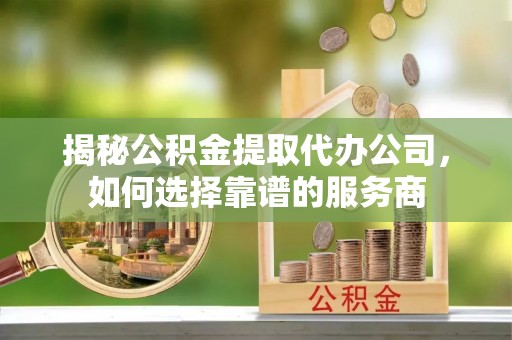 南川揭秘公积金提取代办公司，如何选择靠谱的服务商
