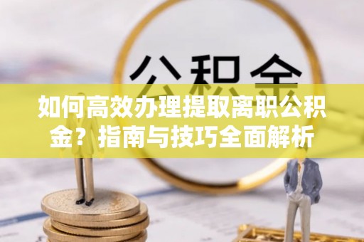 南川如何高效办理提取离职公积金？指南与技巧全面解析