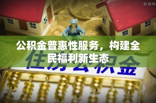 南川公积金普惠性服务，构建全民福利新生态