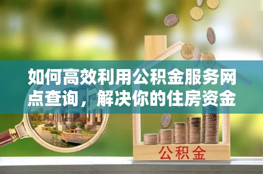南川如何高效利用公积金服务网点查询，解决你的住房资金难题