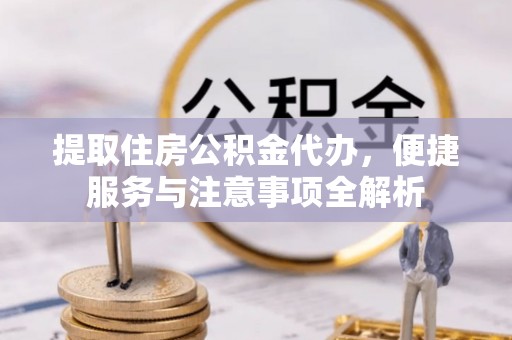 南川提取住房公积金代办，便捷服务与注意事项全解析