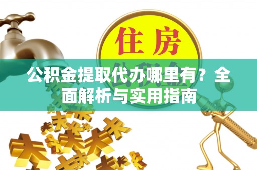 南川公积金提取代办哪里有？全面解析与实用指南