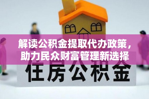 南川解读公积金提取代办政策，助力民众财富管理新选择