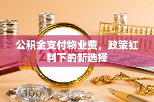 南川公积金支付物业费，政策红利下的新选择