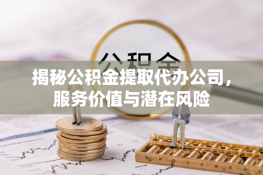 南川揭秘公积金提取代办公司，服务价值与潜在风险