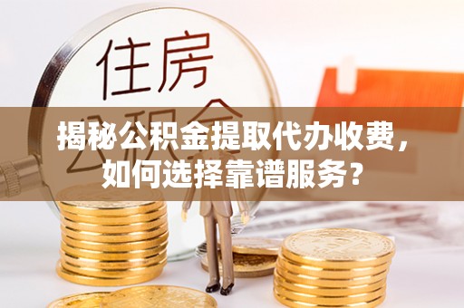 南川揭秘公积金提取代办收费，如何选择靠谱服务？