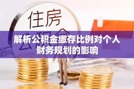 南川解析公积金缴存比例对个人财务规划的影响